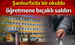 Şanlıurfa'da bir okulda öğretmene bıçaklı saldırı