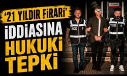 ‘21 YILDIR FİRARİ’ İDDİASINA HUKUKİ TEPKİ