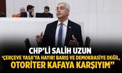 CHP’li Salih Uzun ‘Çerçeve Yasa’ya Hayır! Barış ve demokrasiye değil, otoriter kafaya karşıyım”