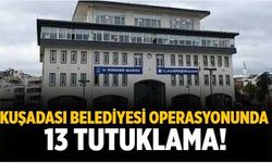 Kuşadası belediyesi operasyonunda 13 tutuklama!