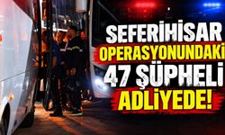 Seferihisar operasyonundaki 47 şüpheli adliyede!