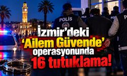 İzmir'deki 'Ailem Güvende' operasyonunda 16 tutuklama!