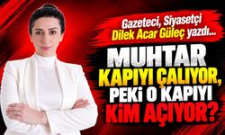 Gazeteci, Siyasetçi Dilek Acar Güleç yazdı... MUHTAR KAPIYI ÇALIYOR, PEKİ O KAPIYI KİM AÇIYOR?