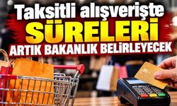 Taksitli alışverişte süreleri Artık Bakanlık belirleyecek