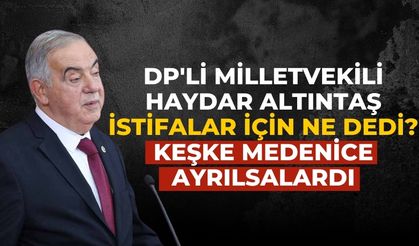 DP'li Milletvekili Haydar Altıntaş istifalar için ne dedi? Keşke medenice ayrılsalardı