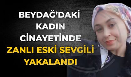 BEYDAĞ’DAKİ KADIN CİNAYETİNDE  ZANLI ESKİ SEVGİLİ YAKALANDI