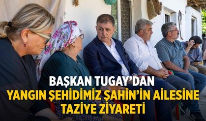 Başkan Tugay’dan yangın şehidimiz Şahin’in ailesine taziye ziyareti