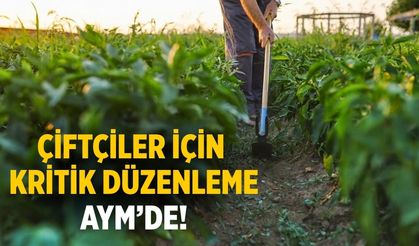 Çiftçiler için kritik düzenleme AYM’de!