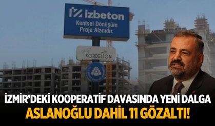 İzmir’deki Kooperatif davasında yeni dalga Aslanoğlu dahil 11 gözaltı!