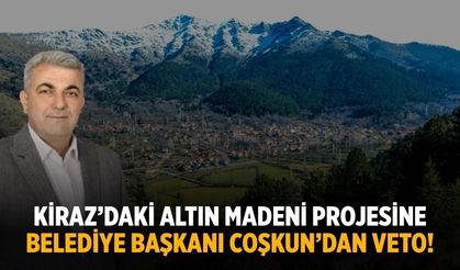 Kiraz’daki altın madeni projesine Belediye Başkanı Coşkun’dan veto!