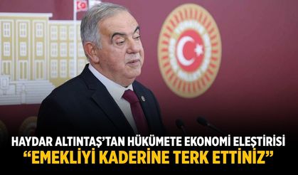 Haydar Altıntaş’tan Hükümete Ekonomi Eleştirisi “Emekliyi Kaderine  Terk Ettiniz”