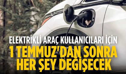 Elektrikli araç kullanıcıları için 1 Temmuz'dan sonra her şey değişecek