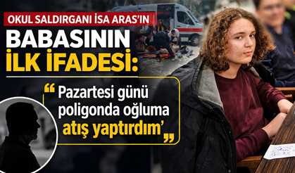 Okul saldırganı İsa Aras'ın babasının ilk ifadesi: Pazartesi günü poligonda oğluma atış yaptırdım
