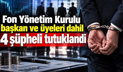 Fon Yönetim Kurulu başkan ve üyeleri dahil 4 şüpheli tutuklandı