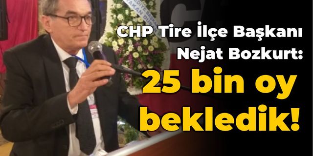 CHP Tire İlçe Başkanı Bozkurt: 25 bin oy bekledik!