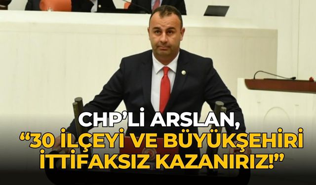 CHP’li Arslan, “30 ilçeyi ve büyükşehiri ittifaksız kazanırız!”
