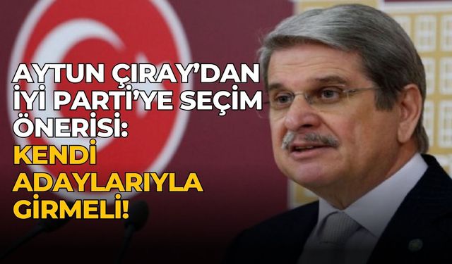 Aytun Çıray’dan İYİ Parti’ye seçim önerisi: Kendi adaylarıyla girmeli!