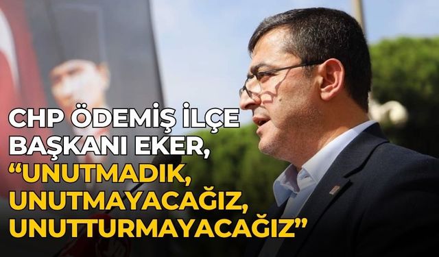 CHP Ödemiş ilçe Başkanı Eker, “UNUTMADIK, UNUTMAYACAĞIZ, UNUTTURMAYACAĞIZ”