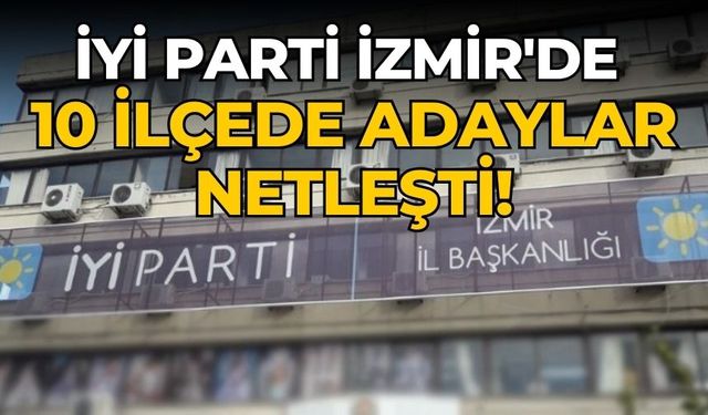 İYİ Parti İzmir'de 10 ilçede adaylar netleşti!