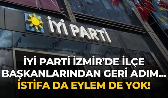 İYİ Parti İzmir’de ilçe başkanlarından geri adım... İstifa da eylem de yok!