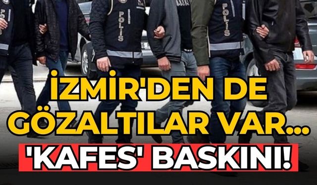 İzmir'den de gözaltılar var... 'Kafes' baskını!