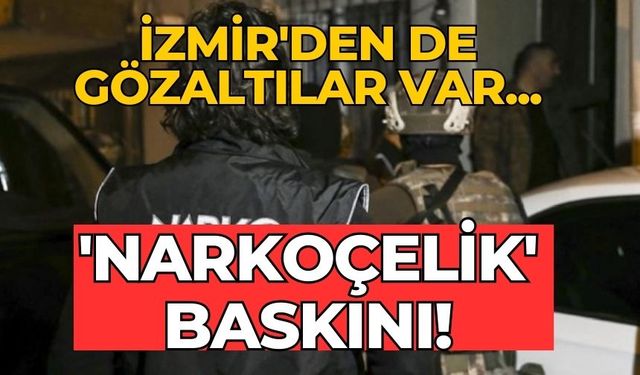 İzmir'den de gözaltılar var... 'Narkoçelik' baskını!