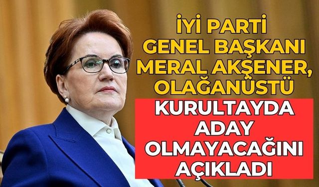 İYİ Parti Genel Başkanı Meral Akşener, olağanüstü kurultayda aday olmayacağını açıkladı.