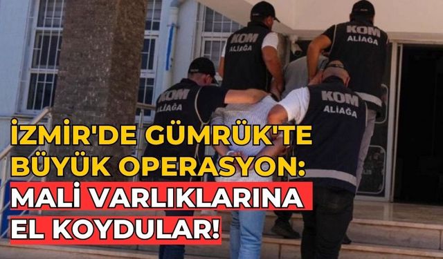 İzmir'de Gümrük'te büyük operasyon: Mali varlıklarına el koydular!