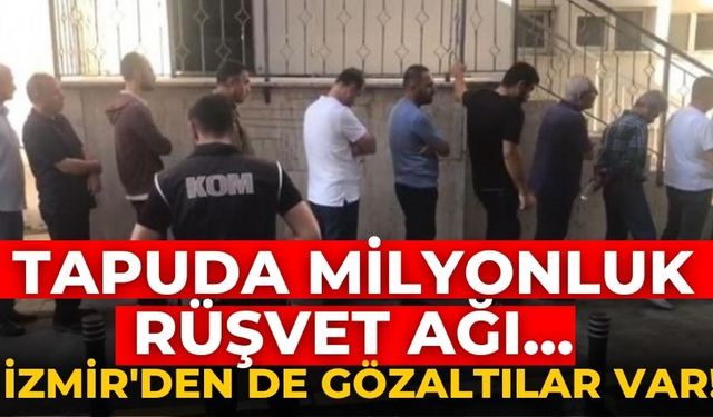 Tapuda milyonluk rüşvet ağı... İzmir'den de gözaltılar var!