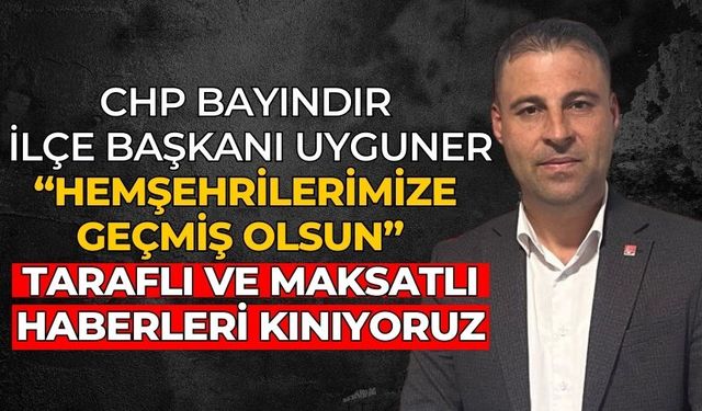 CHP BAYINDIR İLÇE BAŞKANI UYGUNER “HEMŞEHRİLERİMİZE GEÇMİŞ OLSUN”  TARAFLI VE MAKSATLI HABERLERİ KINIYORUZ