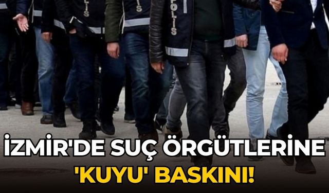 İzmir'de Suç örgütlerine 'Kuyu' baskını!