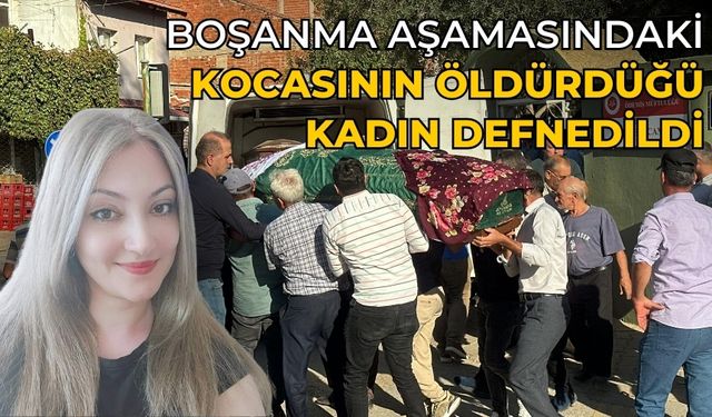 BOŞANMA AŞAMASINDAKİ KOCASININ ÖLDÜRDÜĞÜ KADIN DEFNEDİLDİ