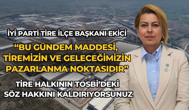 İYİ Parti Tire İlçe Başkanı Ekici “BU GÜNDEM MADDESİ, TİREMİZİN VE GELECEĞİMİZİN PAZARLANMA NOKTASIDIR”