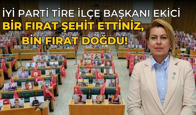 İYİ Parti Tire İlçe Başkanı Ekici Bir Fırat Şehit Ettiniz, Bin Fırat Doğdu!