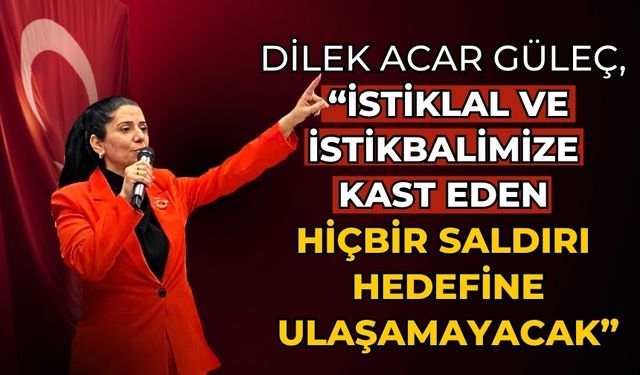 DİLEK ACAR GÜLEÇ, “İSTİKLAL VE İSTİKBALİMİZE KAST EDEN HİÇBİR SALDIRI HEDEFİNE ULAŞAMAYACAK”