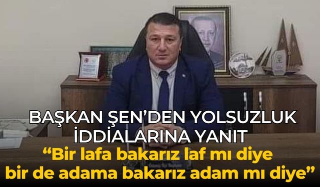 BAŞKAN ŞEN’DEN YOLSUZLUK İDDİALARINA YANIT “bir lafa bakarız laf mı diye bir de adama bakarız adam mı diye”