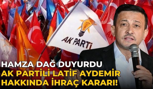 HAMZA DAĞ DUYURDU AK Partili Latif Aydemir hakkında ihraç kararı!