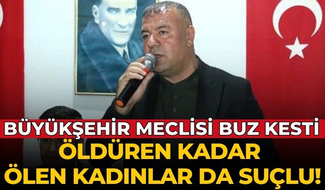 Büyükşehir meclisi buz kesti Öldüren kadar ölen kadınlar da suçlu!