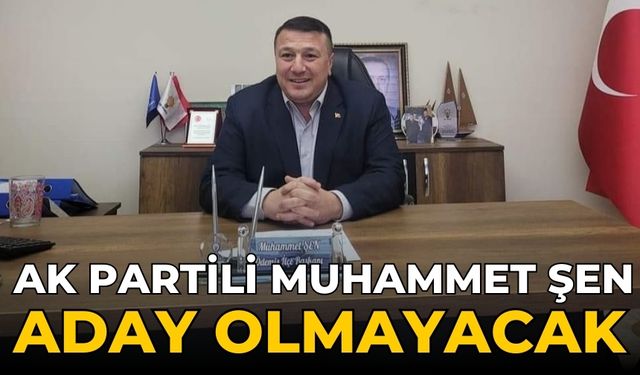 AK Partili Muhammet Şen aday olmayacak