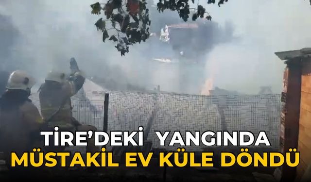 Tire’deki yangında müstakil ev küle döndü