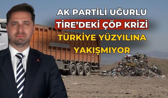 AK Partili Uğurlu Tire’deki Çöp Krizi Türkiye Yüzyılına Yakışmıyor