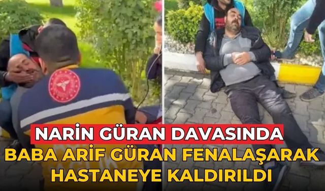 Narin Güran davasında baba Arif Güran fenalaşarak hastaneye kaldırıldı