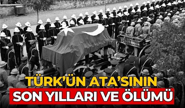 TÜRK’ÜN ATA’SININ SON YILLARI VE ÖLÜMÜ