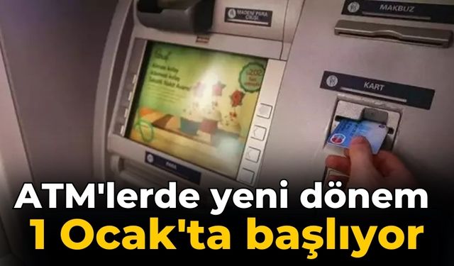 ATM'lerde yeni dönem 1 Ocak'ta başlıyor