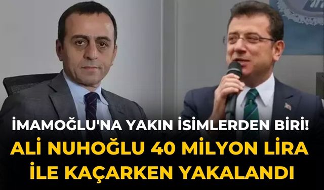 İmamoğlu'na yakın isimlerden biri! Ali Nuhoğlu 40 milyon lira ile kaçarken yakalandı