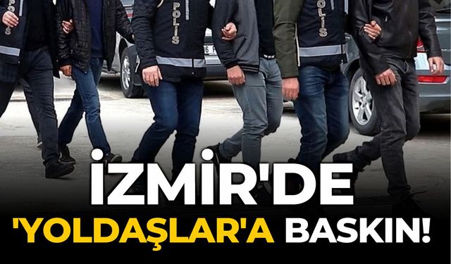 İzmir'de 'Yoldaşlar'a baskın!