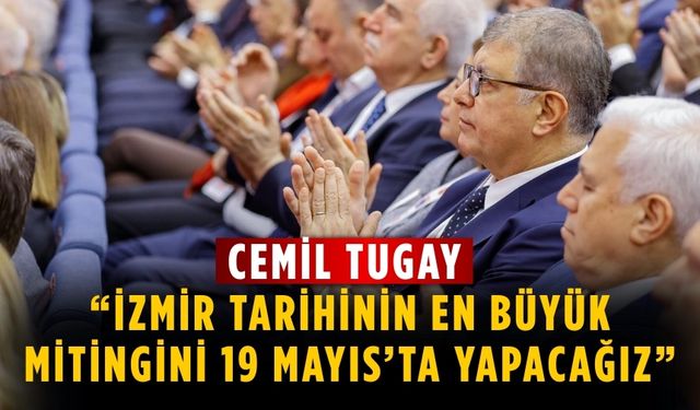 Cemil Tugay “İzmir tarihinin en büyük mitingini 19 Mayıs’ta yapacağız”