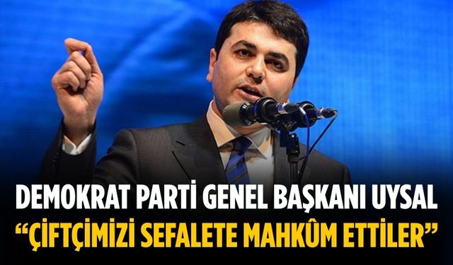 Demokrat Parti Genel Başkanı UYSAL “ÇİFTÇİMİZİ SEFALETE MAHKÛM ETTİLER”