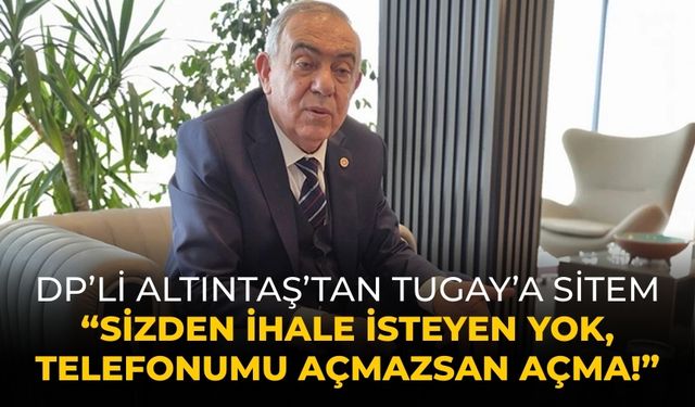 DP’li Altıntaş’tan Tugay’a sitem “Sizden ihale isteyen yok, Telefonumu açmazsan açma!”