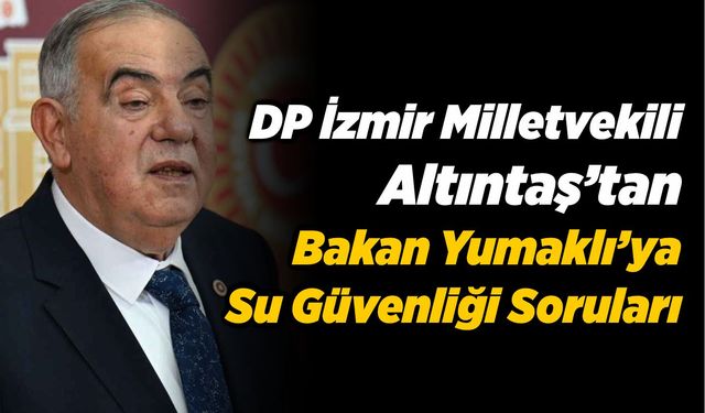 DP İzmir Milletvekili Altıntaş’tan Bakan Yumaklı’ya Su Güvenliği Soruları